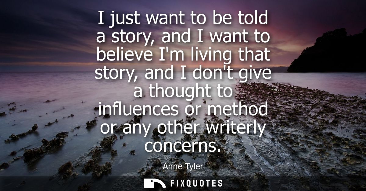 I just want to be told a story, and I want to believe Im living that story, and I dont give a thought to influences or m