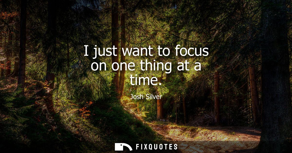 I just want to focus on one thing at a time
