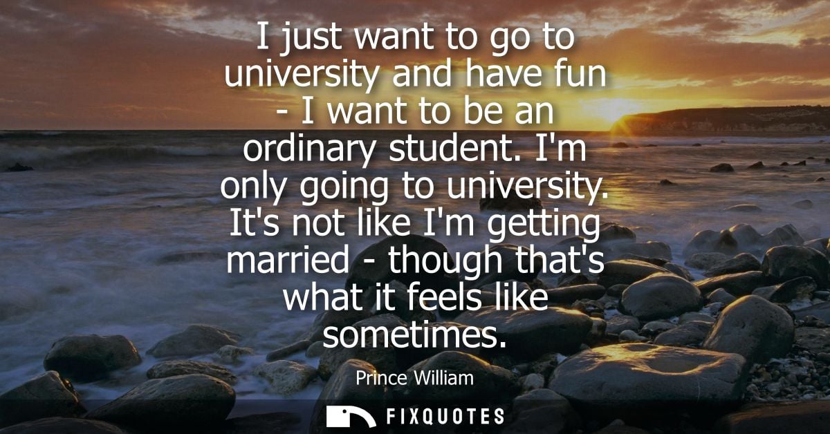 I just want to go to university and have fun - I want to be an ordinary student. Im only going to university.
