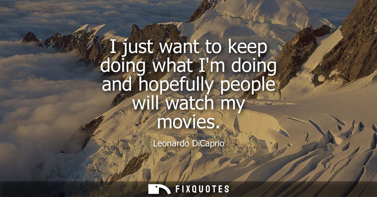 I just want to keep doing what Im doing and hopefully people will watch my movies