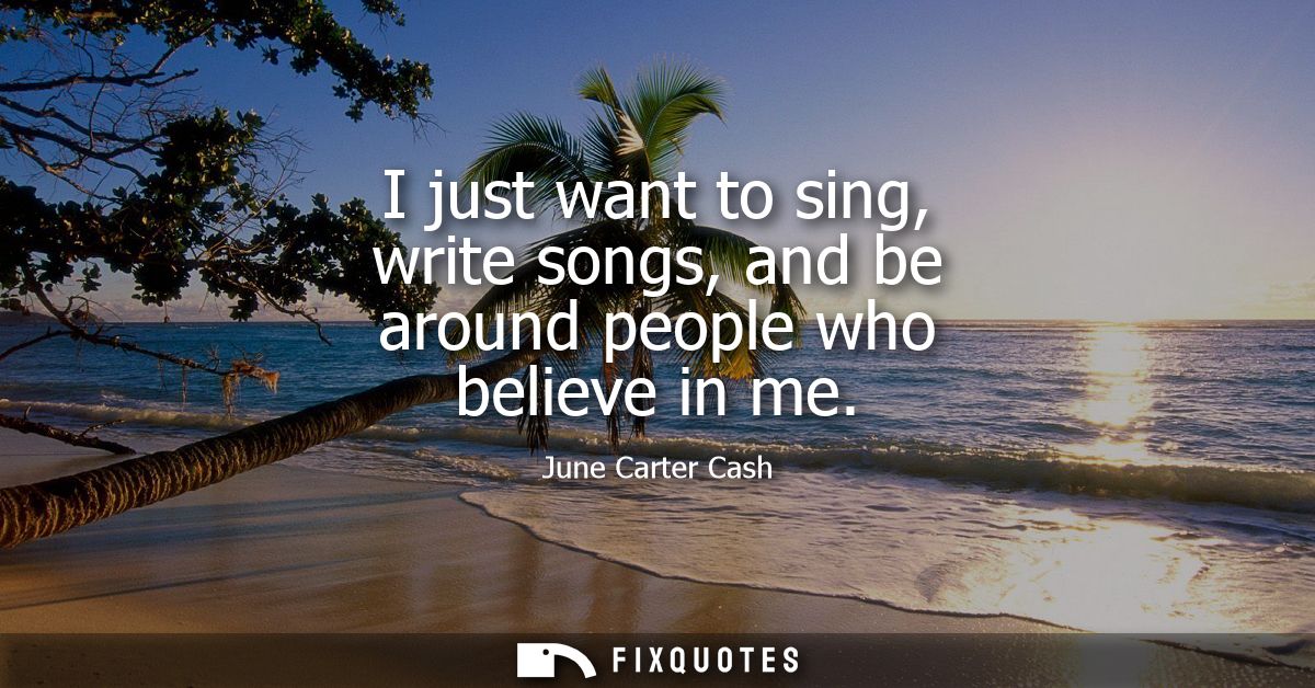 I just want to sing, write songs, and be around people who believe in me