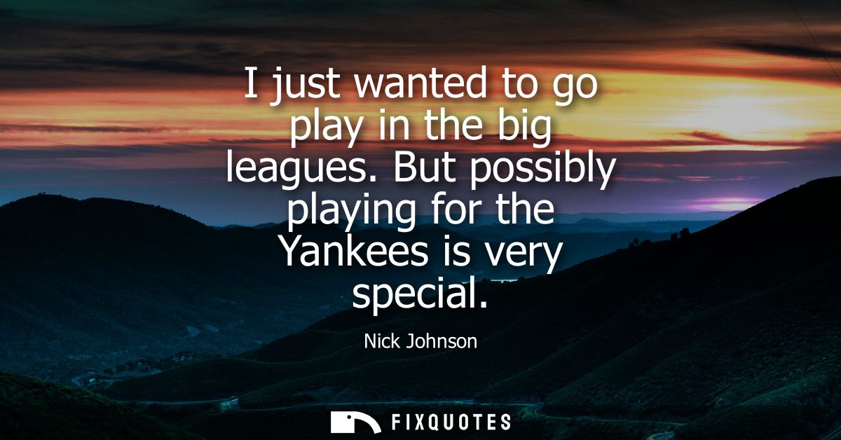 I just wanted to go play in the big leagues. But possibly playing for the Yankees is very special