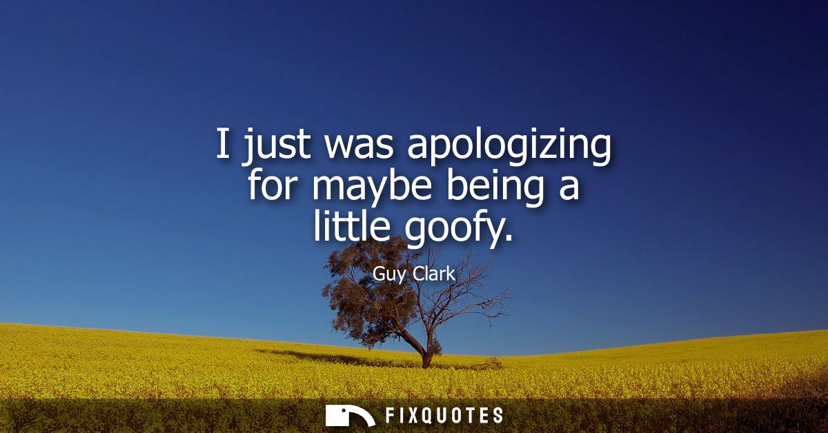 I just was apologizing for maybe being a little goofy