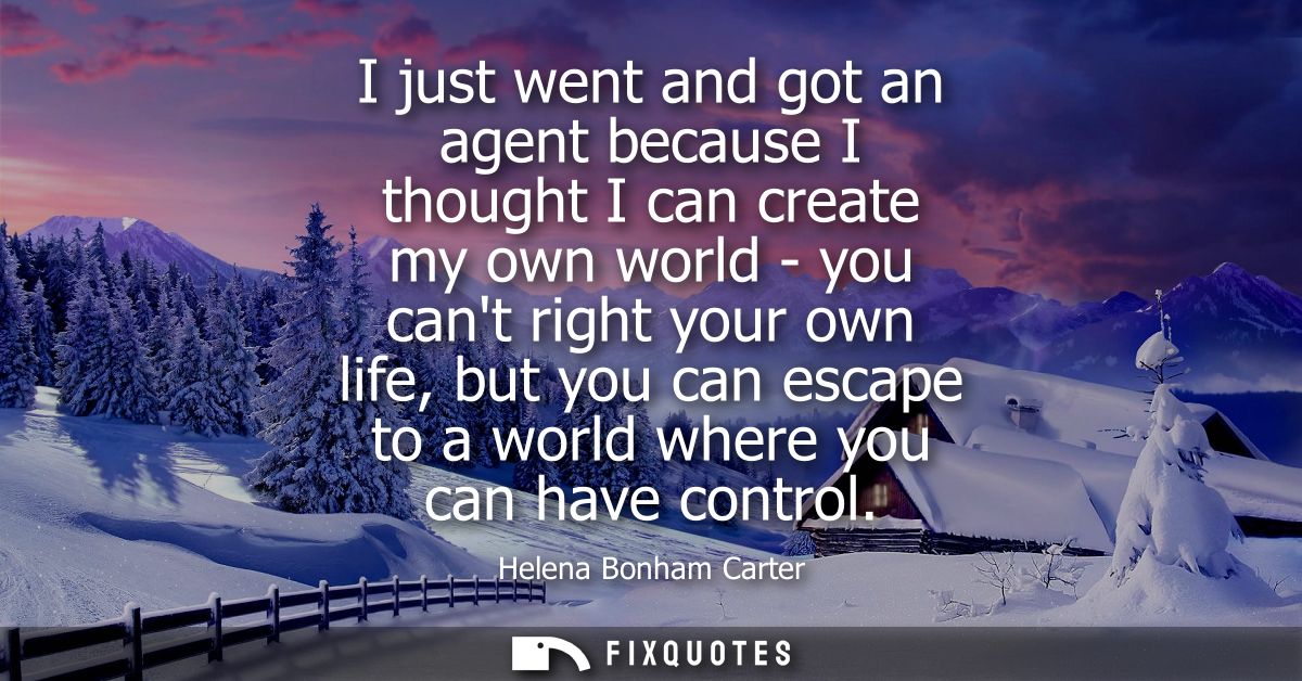 I just went and got an agent because I thought I can create my own world - you cant right your own life, but you can esc
