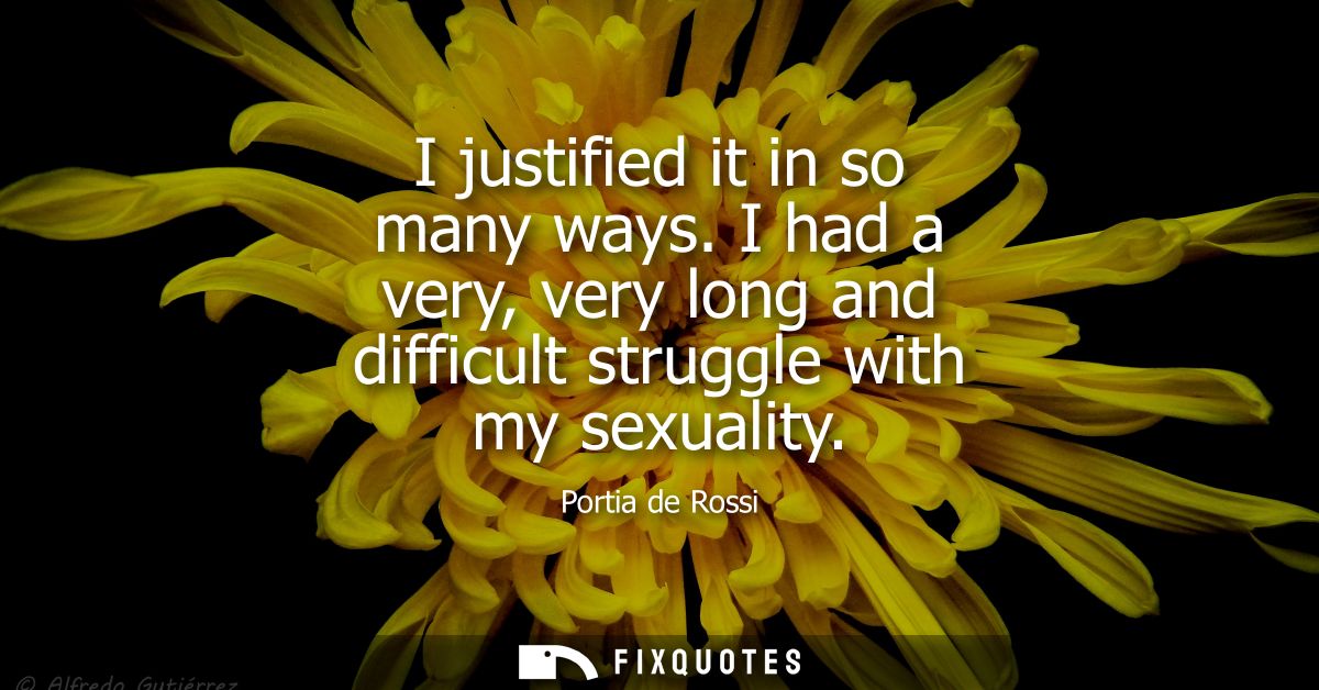 I justified it in so many ways. I had a very, very long and difficult struggle with my sexuality