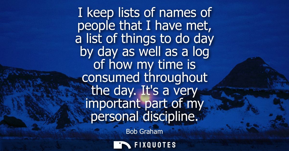 I keep lists of names of people that I have met, a list of things to do day by day as well as a log of how my time is co
