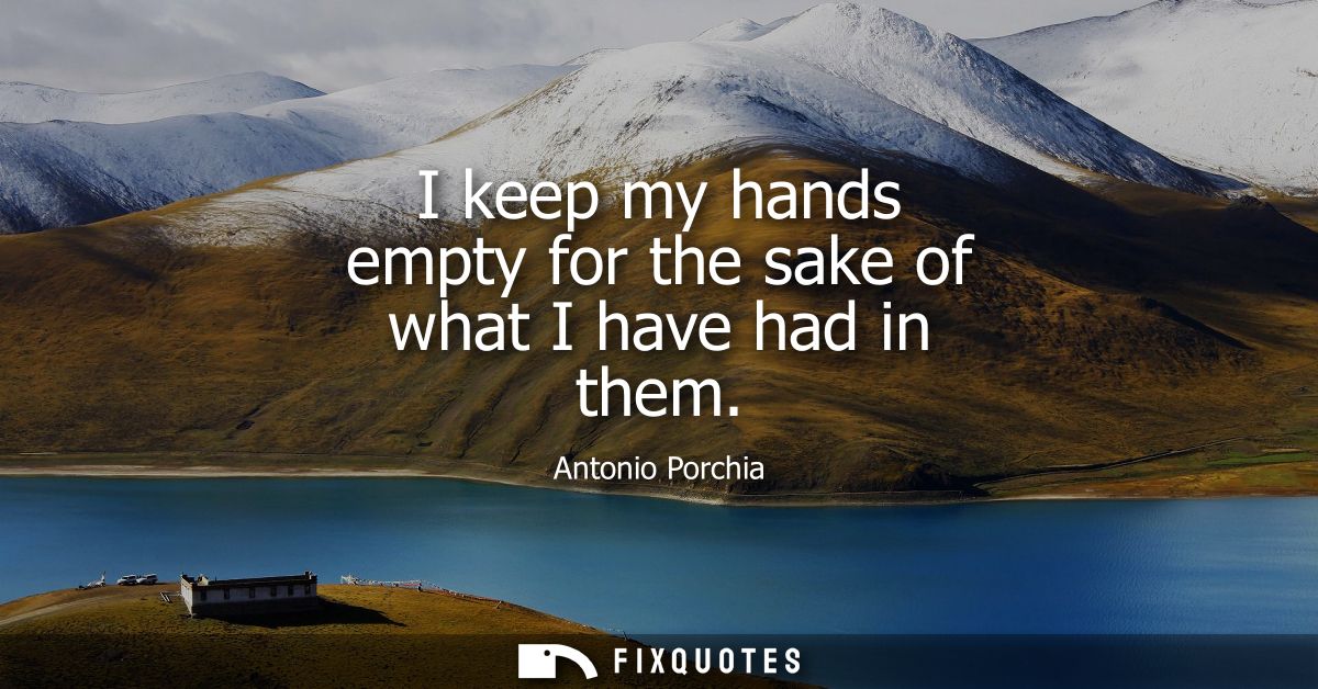 I keep my hands empty for the sake of what I have had in them