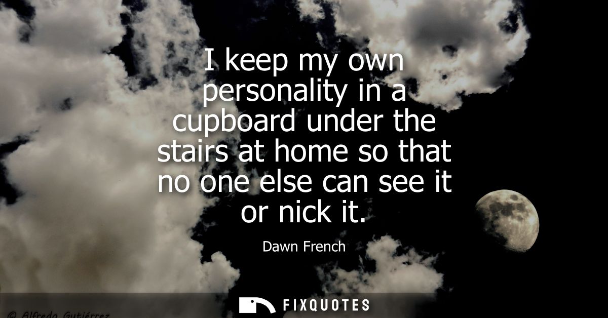 I keep my own personality in a cupboard under the stairs at home so that no one else can see it or nick it