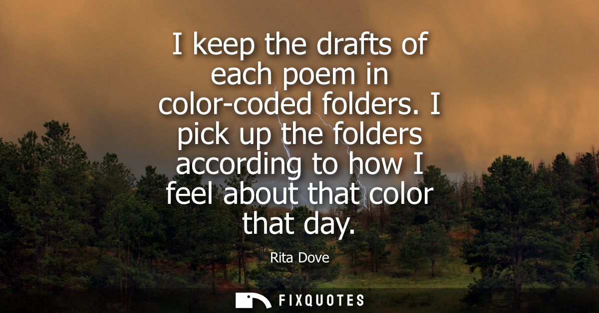 I keep the drafts of each poem in color-coded folders. I pick up the folders according to how I feel about that color th