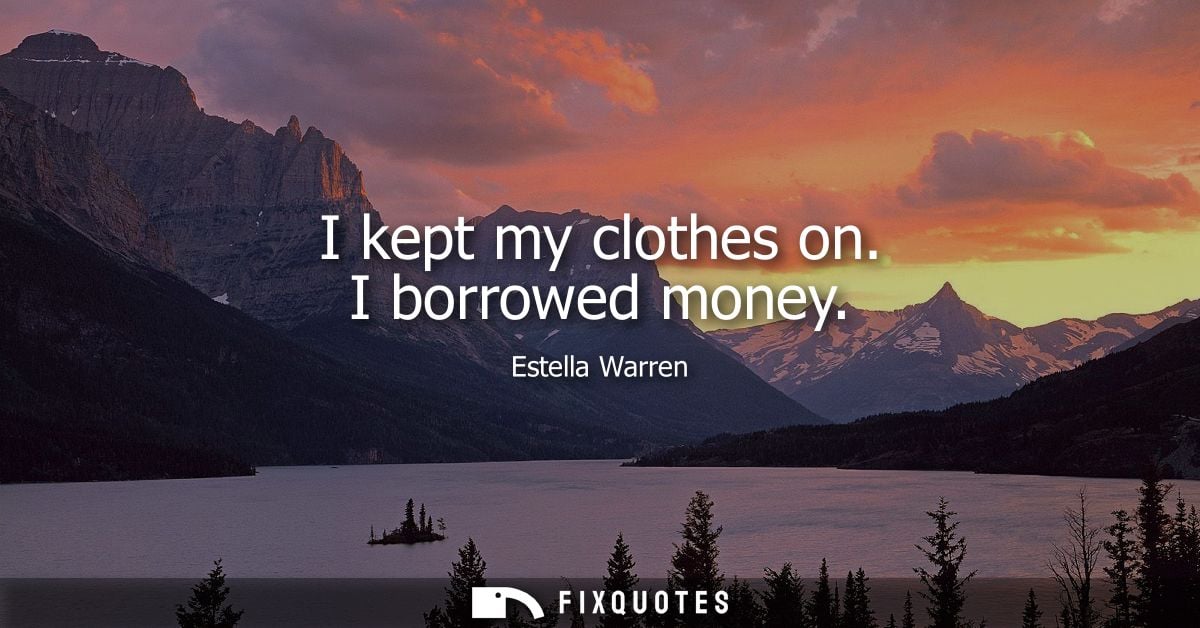I kept my clothes on. I borrowed money