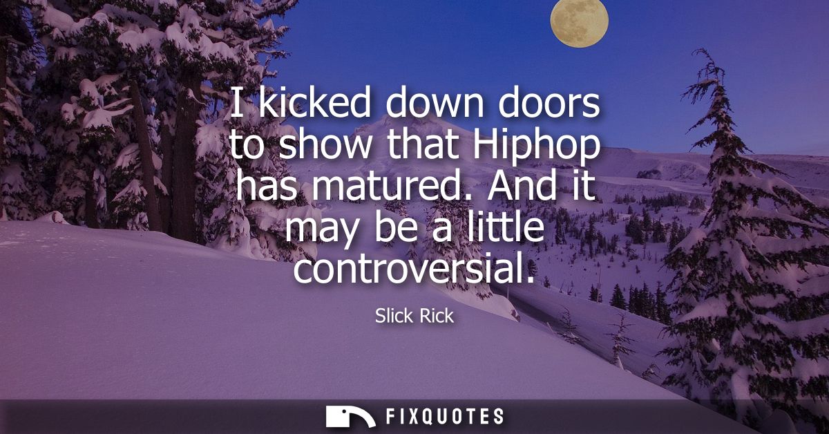 I kicked down doors to show that Hiphop has matured. And it may be a little controversial
