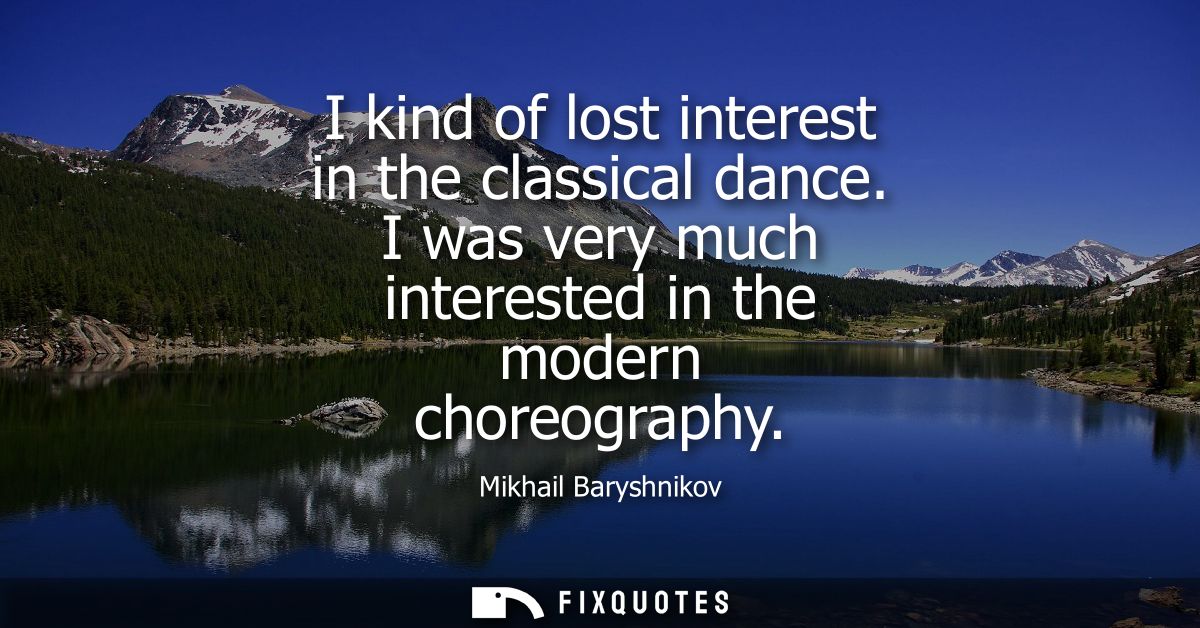 I kind of lost interest in the classical dance. I was very much interested in the modern choreography