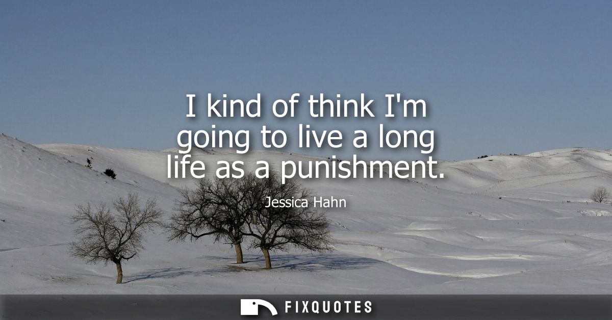 I kind of think Im going to live a long life as a punishment