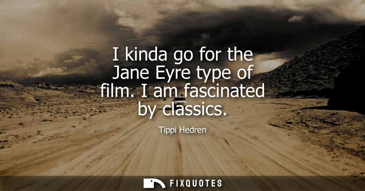 I kinda go for the Jane Eyre type of film. I am fascinated by classics