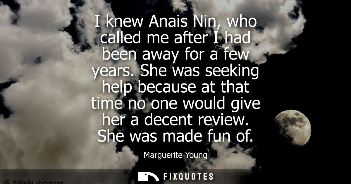 I knew Anais Nin, who called me after I had been away for a few years. She was seeking help because at that time no one 
