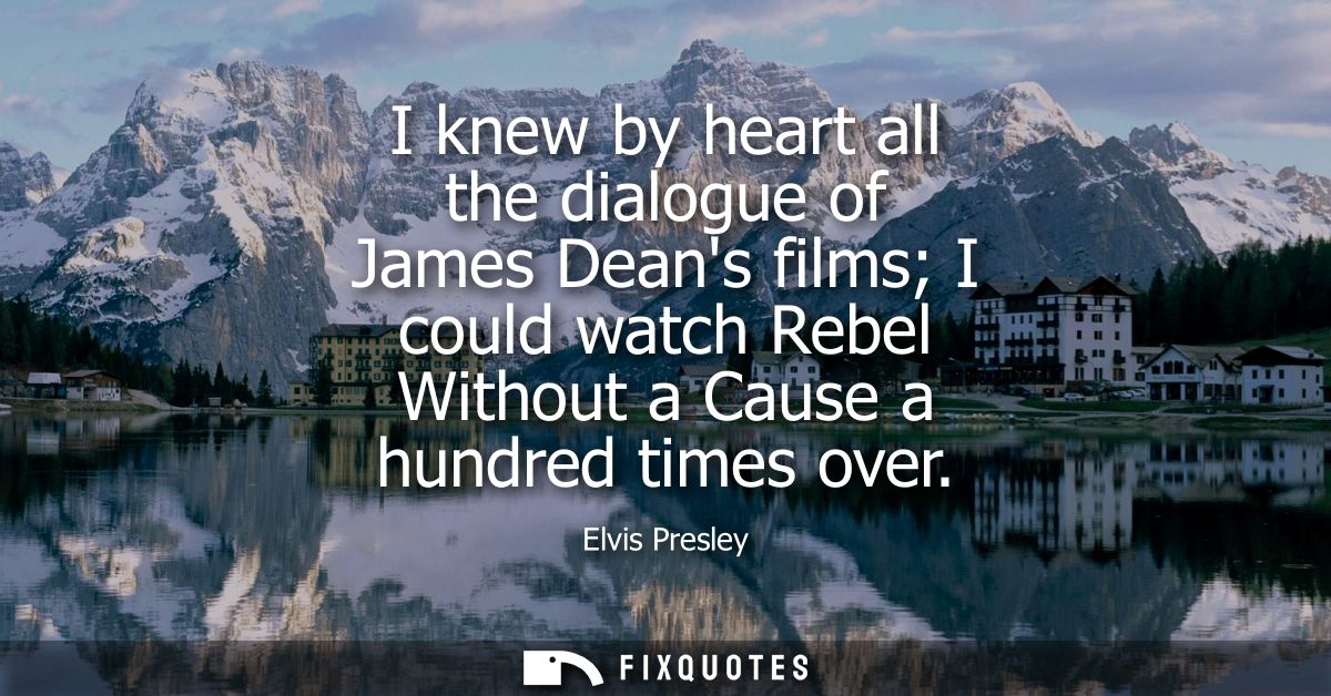 I knew by heart all the dialogue of James Deans films I could watch Rebel Without a Cause a hundred times over
