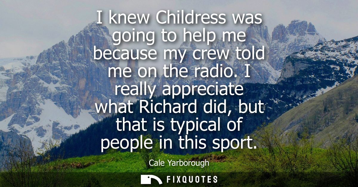 I knew Childress was going to help me because my crew told me on the radio. I really appreciate what Richard did, but th