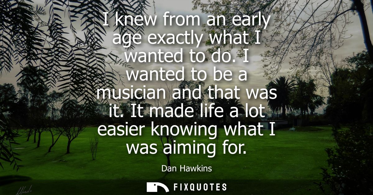 I knew from an early age exactly what I wanted to do. I wanted to be a musician and that was it. It made life a lot easi