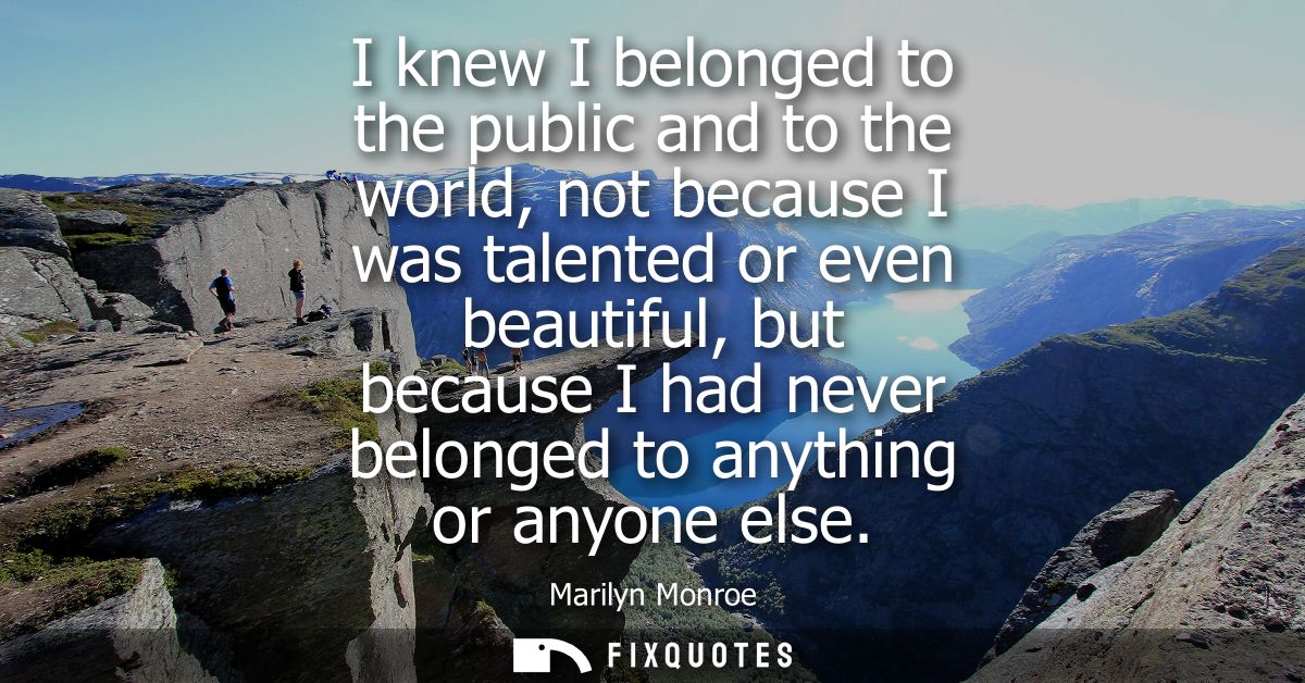 I knew I belonged to the public and to the world, not because I was talented or even beautiful, but because I had never 
