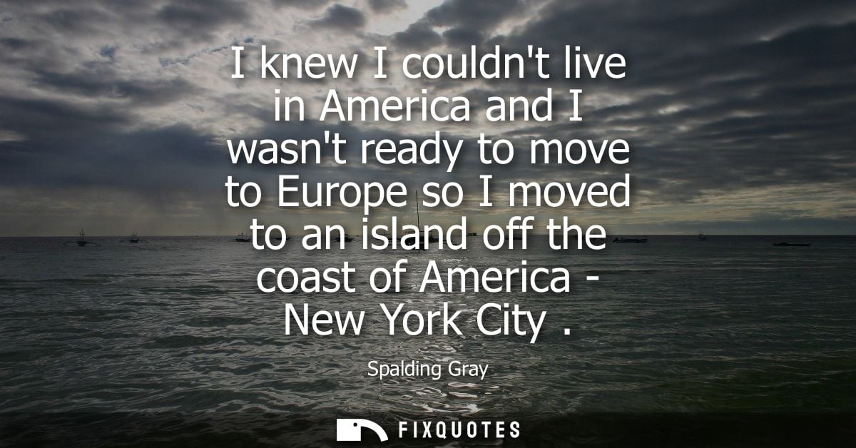 I knew I couldnt live in America and I wasnt ready to move to Europe so I moved to an island off the coast of America - 