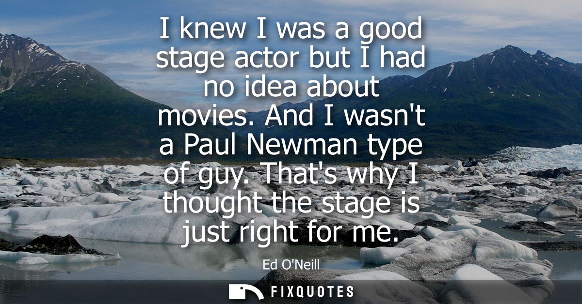 I knew I was a good stage actor but I had no idea about movies. And I wasnt a Paul Newman type of guy. Thats why I thoug
