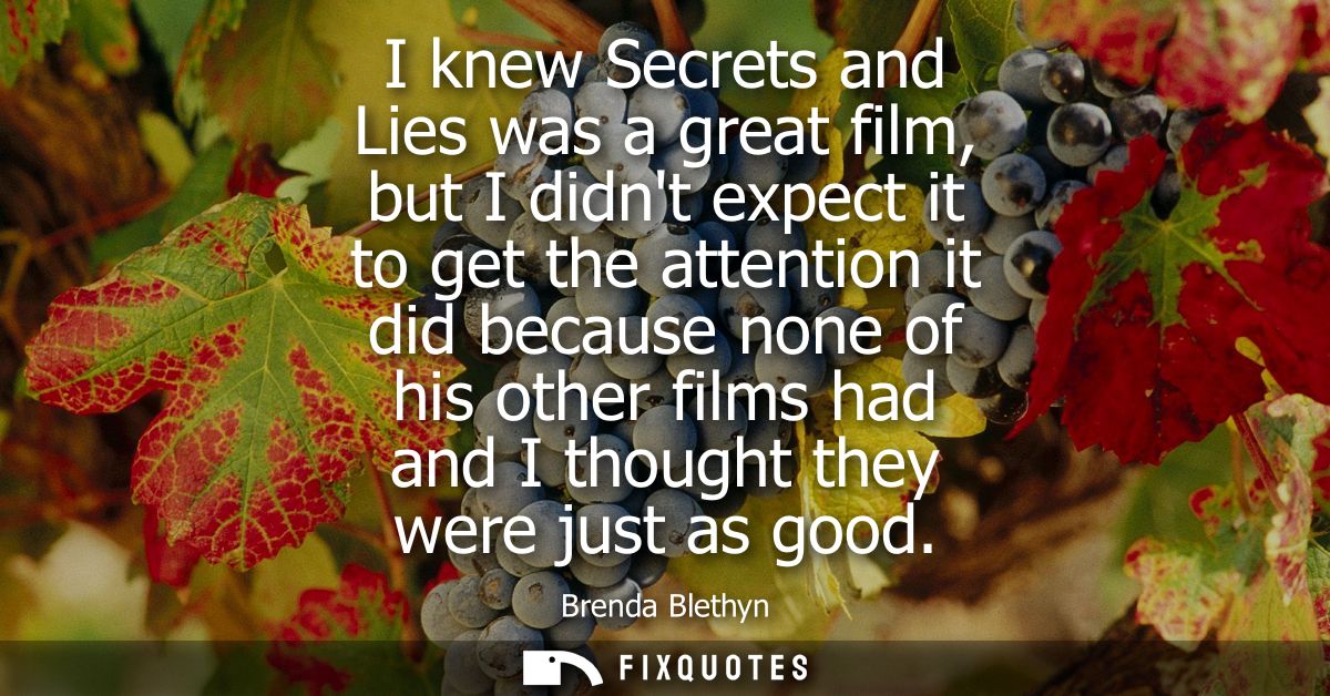 I knew Secrets and Lies was a great film, but I didnt expect it to get the attention it did because none of his other fi