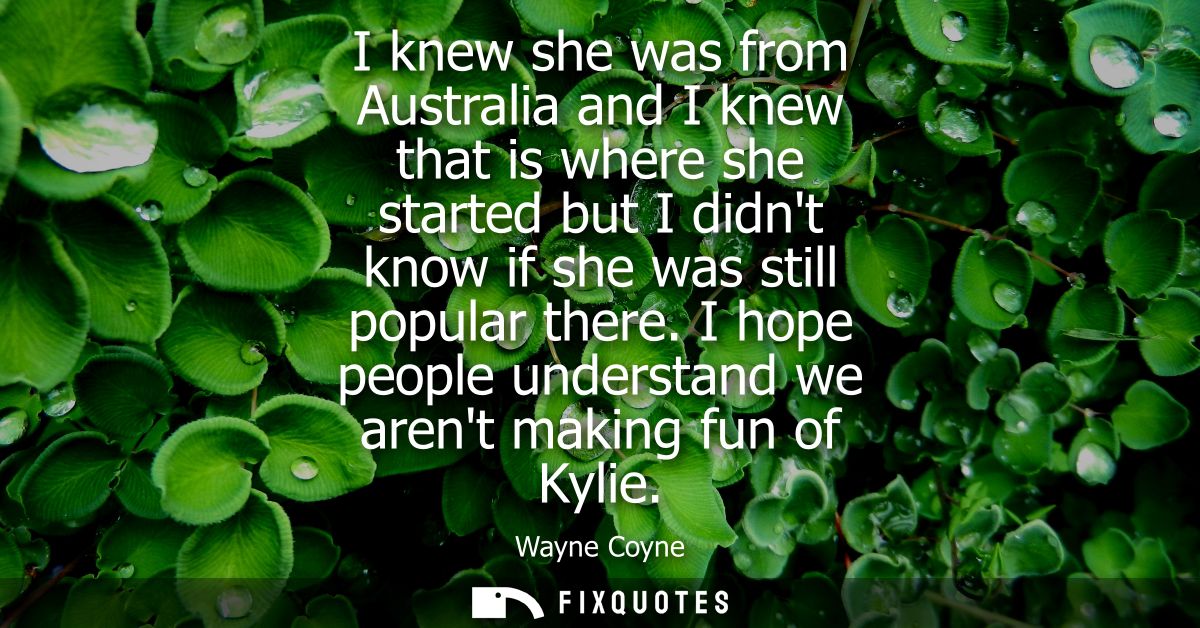 I knew she was from Australia and I knew that is where she started but I didnt know if she was still popular there.