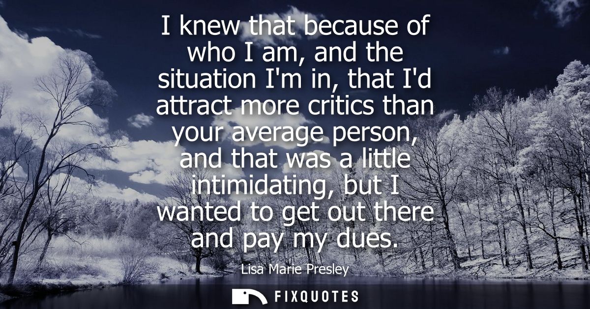 I knew that because of who I am, and the situation Im in, that Id attract more critics than your average person, and tha