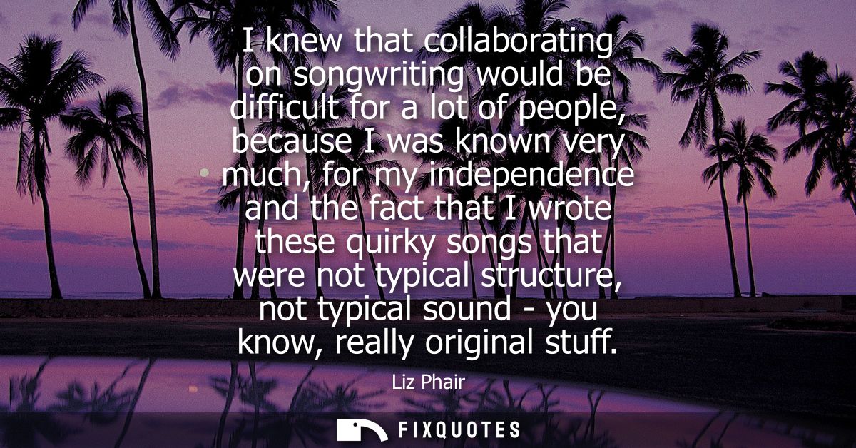 I knew that collaborating on songwriting would be difficult for a lot of people, because I was known very much, for my i