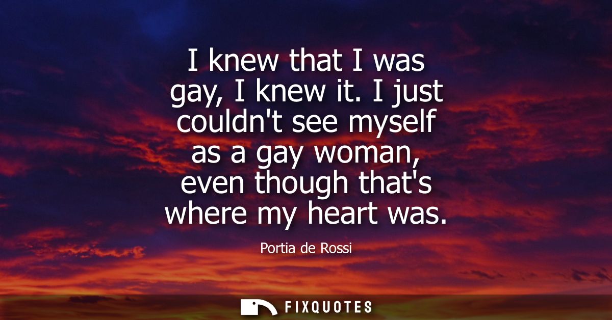 I knew that I was gay, I knew it. I just couldnt see myself as a gay woman, even though thats where my heart was