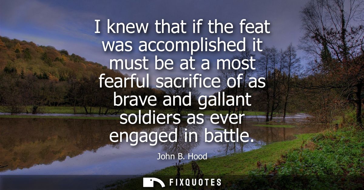 I knew that if the feat was accomplished it must be at a most fearful sacrifice of as brave and gallant soldiers as ever