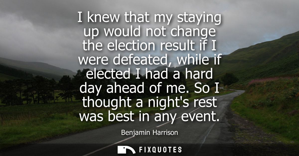 I knew that my staying up would not change the election result if I were defeated, while if elected I had a hard day ahe