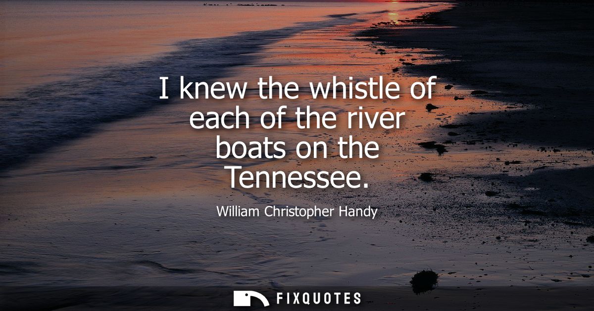 I knew the whistle of each of the river boats on the Tennessee