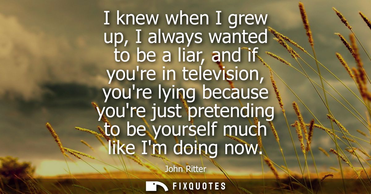 I knew when I grew up, I always wanted to be a liar, and if youre in television, youre lying because youre just pretendi