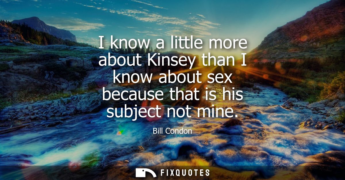 I know a little more about Kinsey than I know about sex because that is his subject not mine