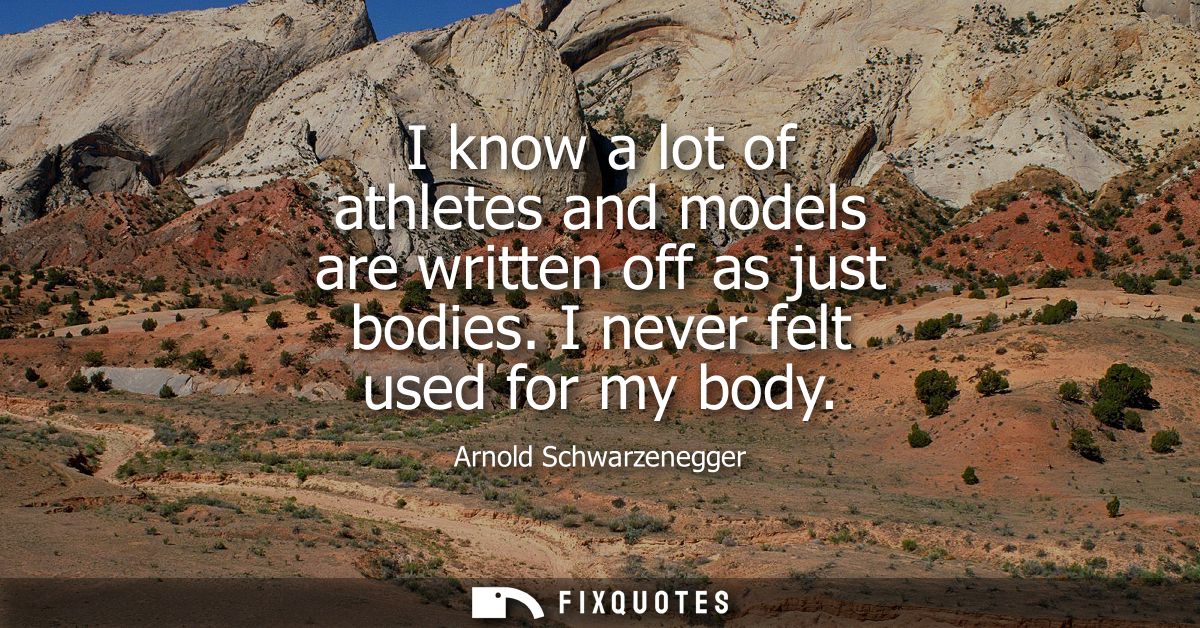 I know a lot of athletes and models are written off as just bodies. I never felt used for my body