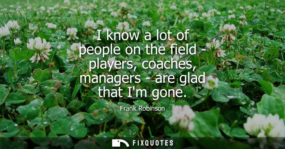 I know a lot of people on the field - players, coaches, managers - are glad that Im gone