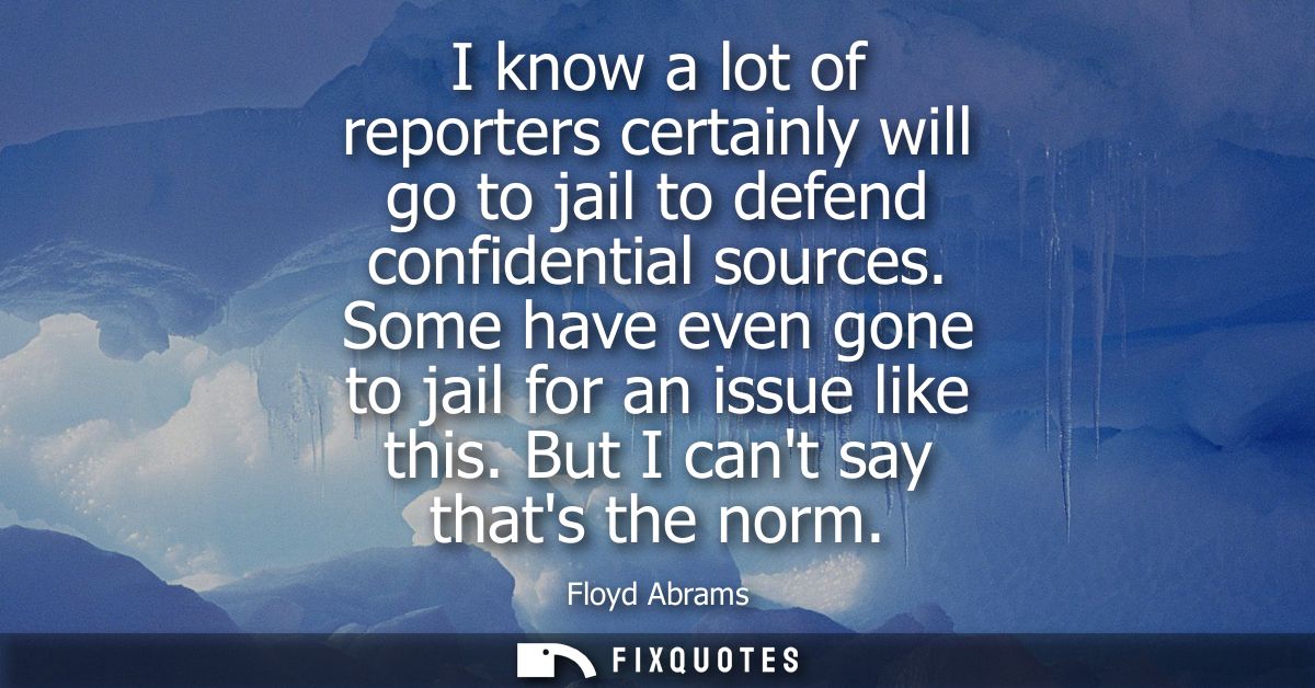 I know a lot of reporters certainly will go to jail to defend confidential sources. Some have even gone to jail for an i