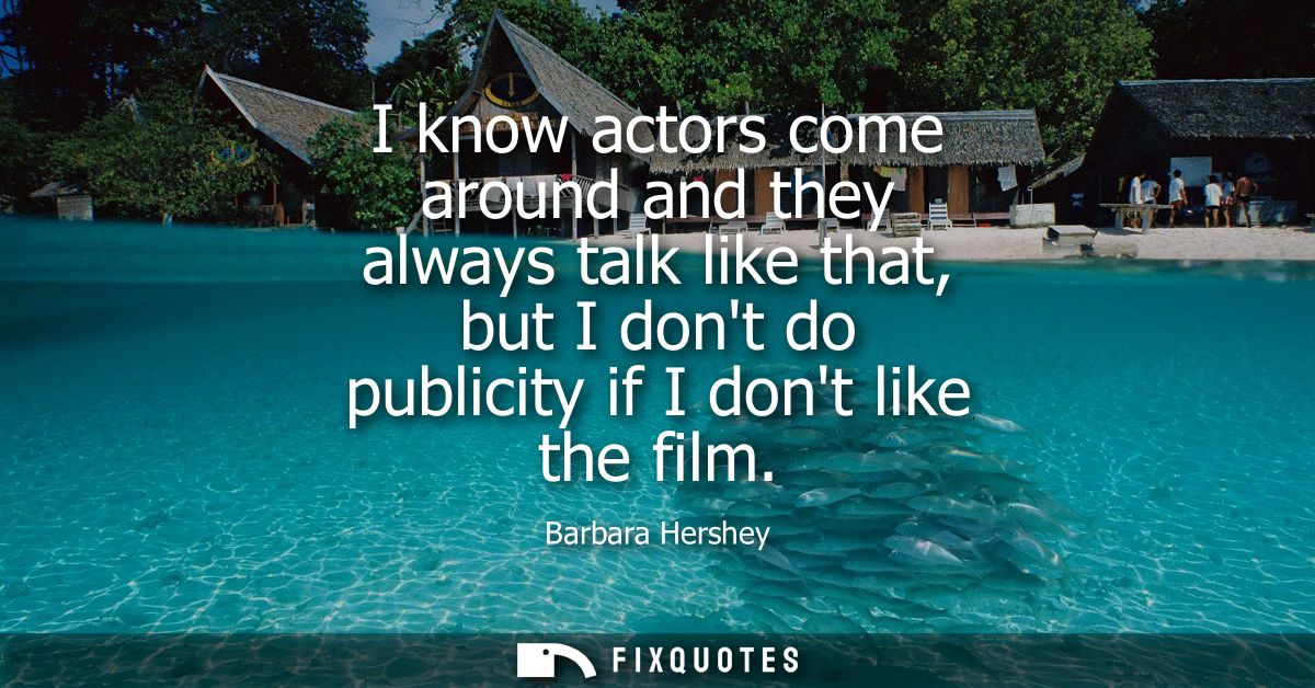 I know actors come around and they always talk like that, but I dont do publicity if I dont like the film