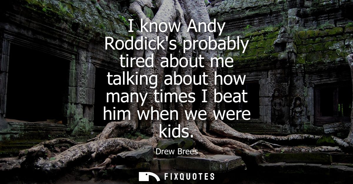 I know Andy Roddicks probably tired about me talking about how many times I beat him when we were kids
