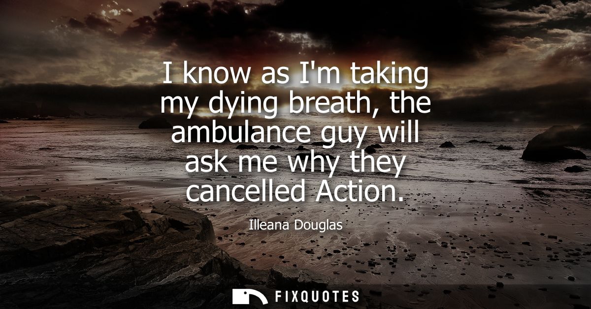 I know as Im taking my dying breath, the ambulance guy will ask me why they cancelled Action