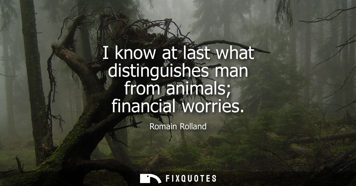 I know at last what distinguishes man from animals financial worries