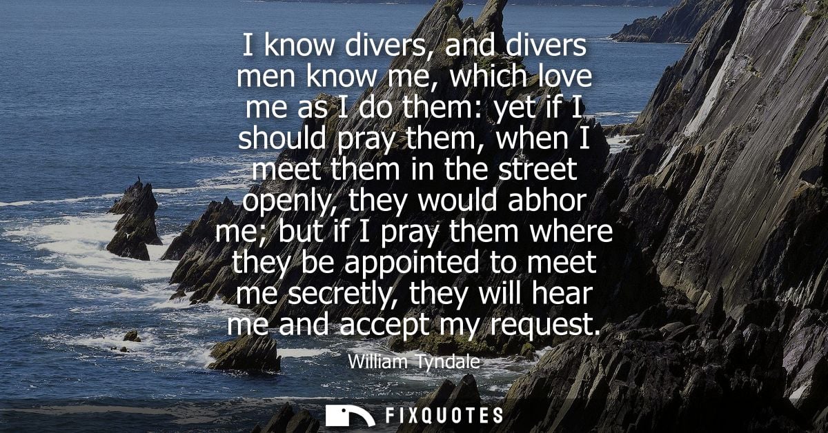 I know divers, and divers men know me, which love me as I do them: yet if I should pray them, when I meet them in the st