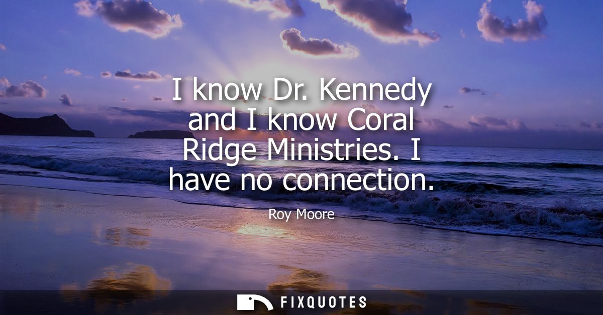 I know Dr. Kennedy and I know Coral Ridge Ministries. I have no connection