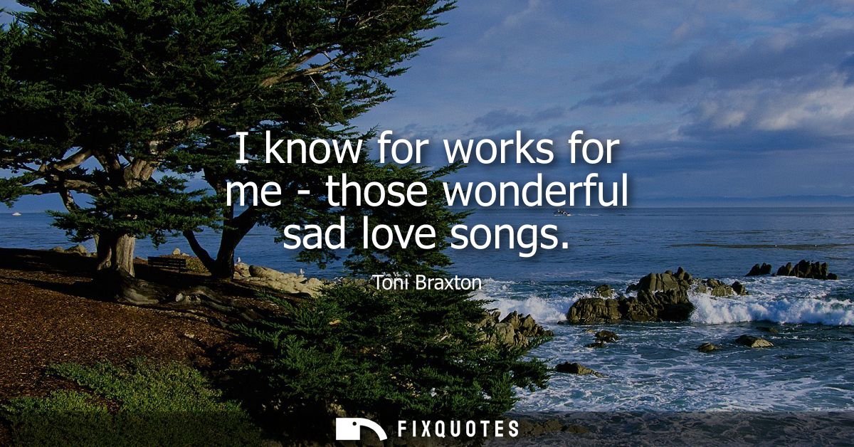 I know for works for me - those wonderful sad love songs