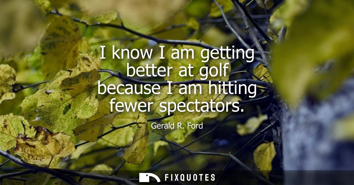 I know I am getting better at golf because I am hitting fewer spectators
