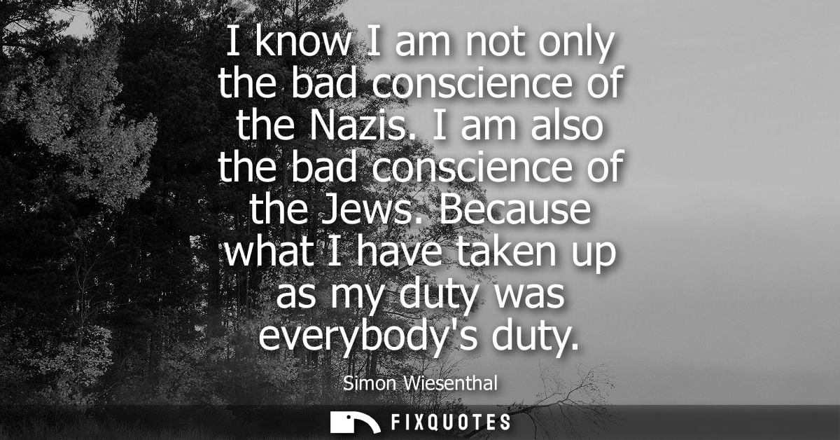 I know I am not only the bad conscience of the Nazis. I am also the bad conscience of the Jews. Because what I have take
