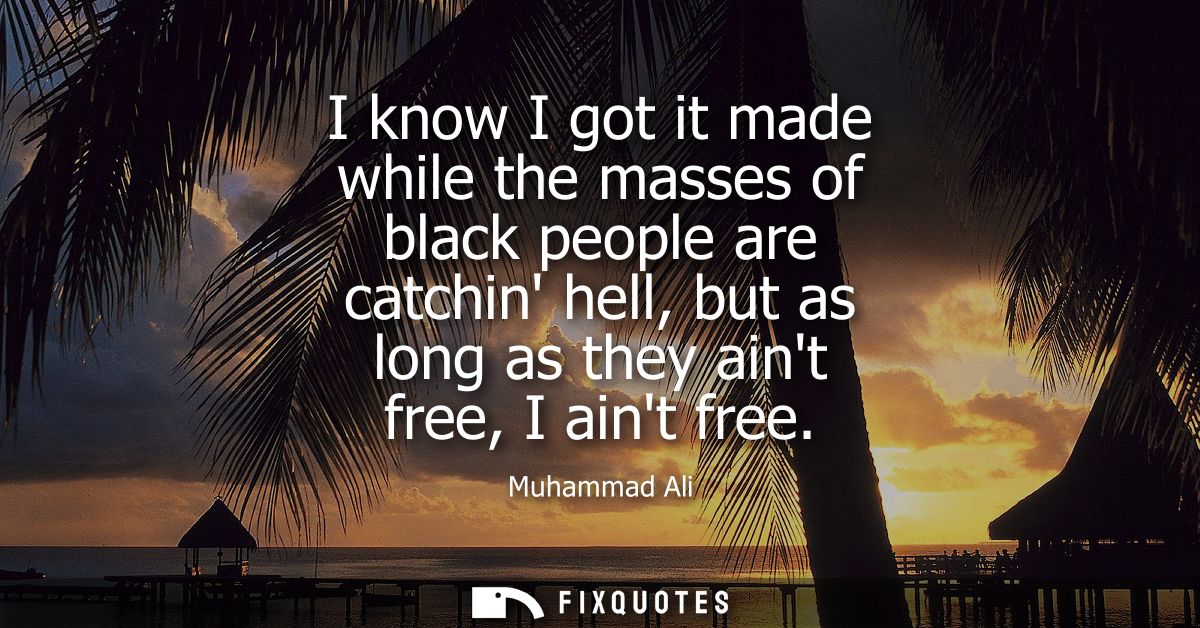 I know I got it made while the masses of black people are catchin hell, but as long as they aint free, I aint free