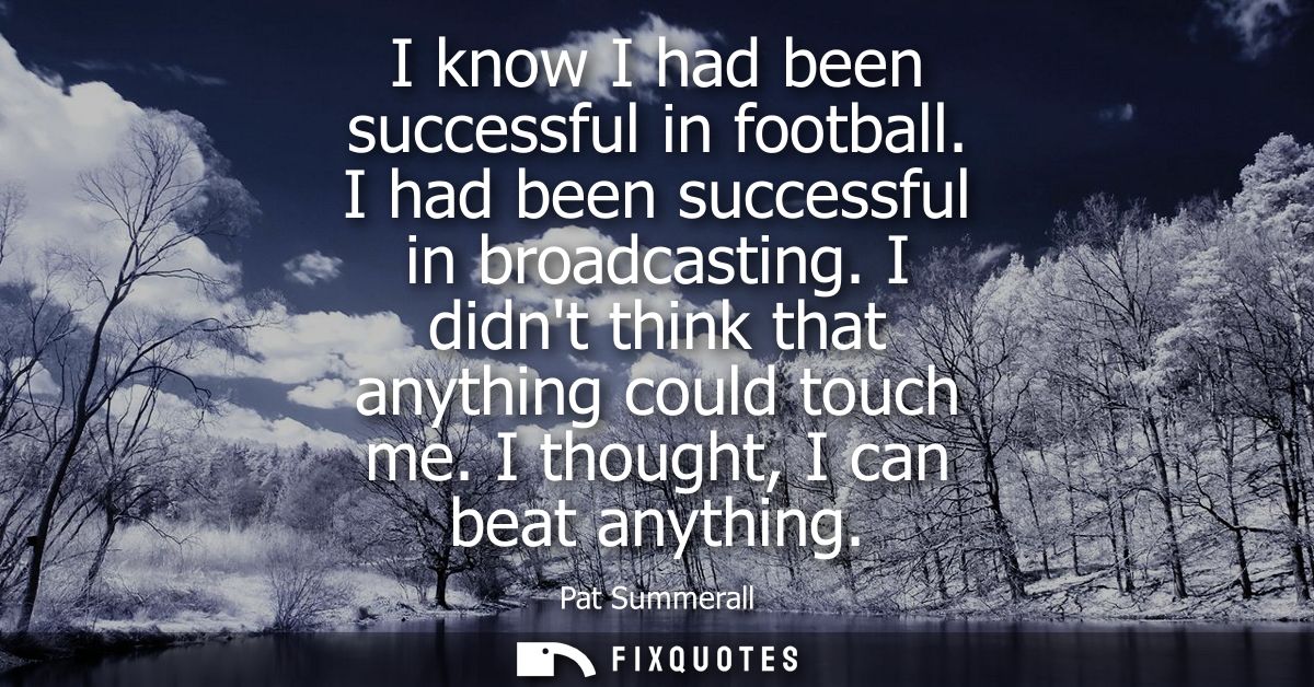 I know I had been successful in football. I had been successful in broadcasting. I didnt think that anything could touch