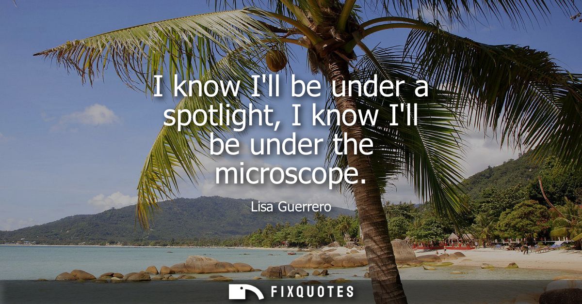 I know Ill be under a spotlight, I know Ill be under the microscope